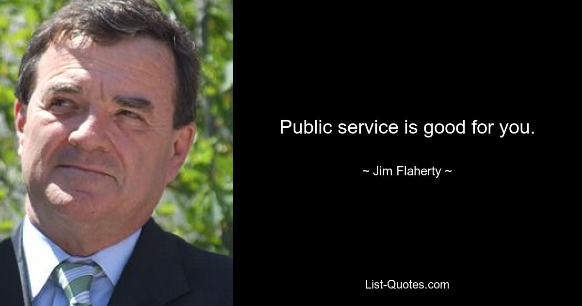 Public service is good for you. — © Jim Flaherty