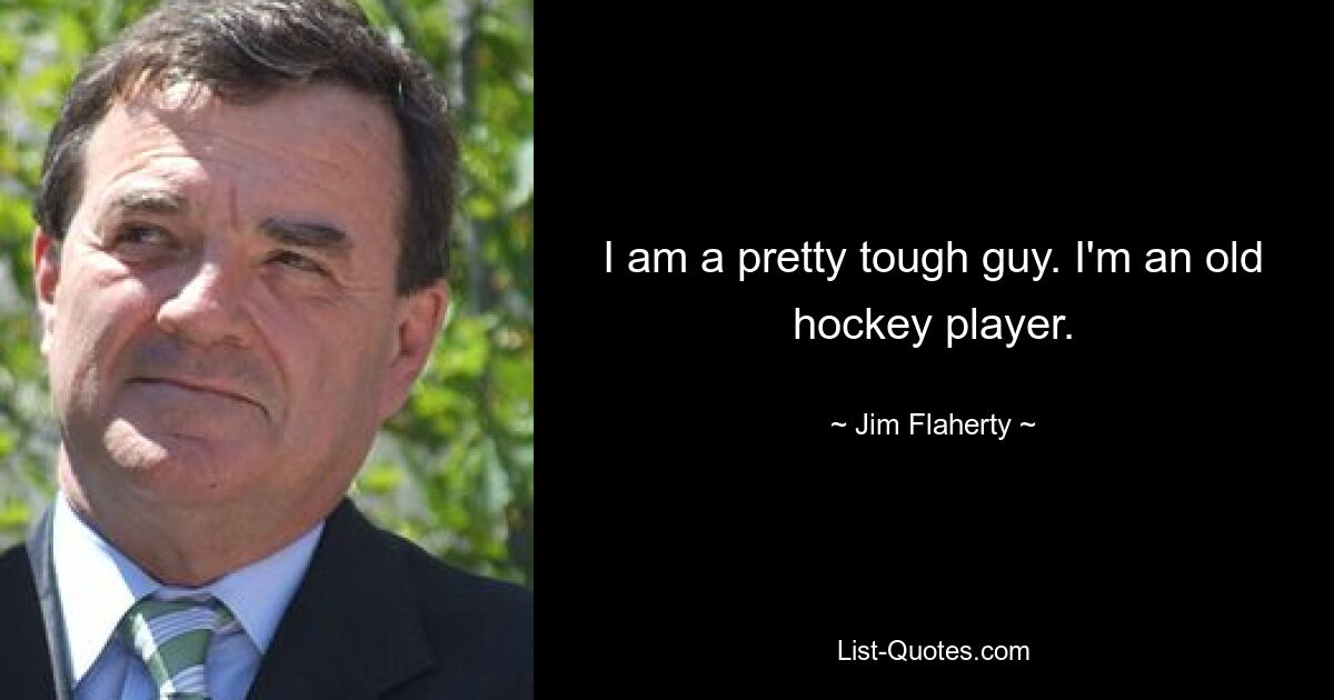 I am a pretty tough guy. I'm an old hockey player. — © Jim Flaherty