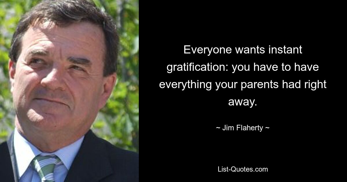 Everyone wants instant gratification: you have to have everything your parents had right away. — © Jim Flaherty