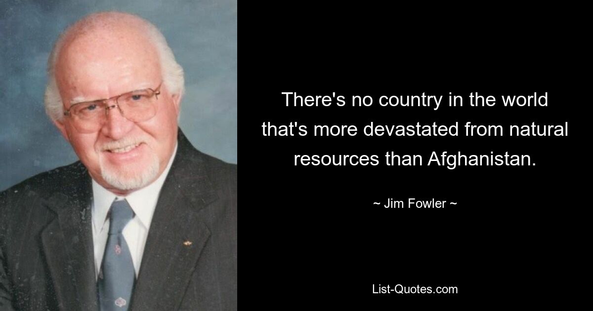 There's no country in the world that's more devastated from natural resources than Afghanistan. — © Jim Fowler