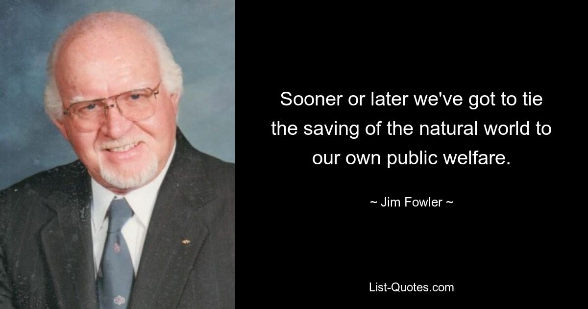 Sooner or later we've got to tie the saving of the natural world to our own public welfare. — © Jim Fowler