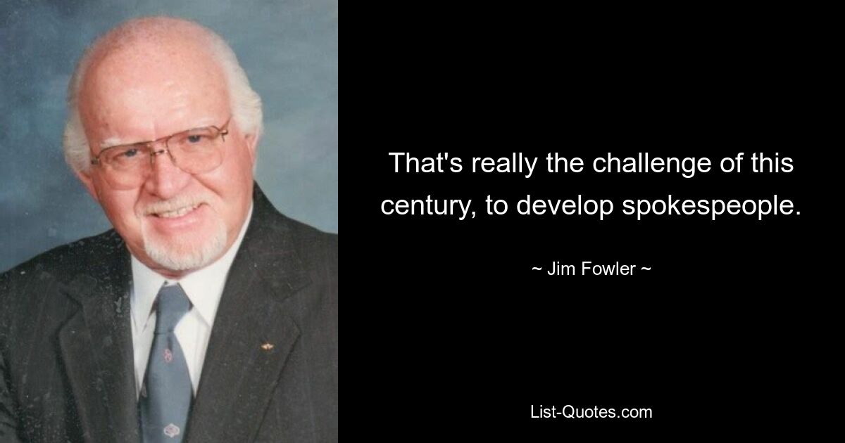 That's really the challenge of this century, to develop spokespeople. — © Jim Fowler