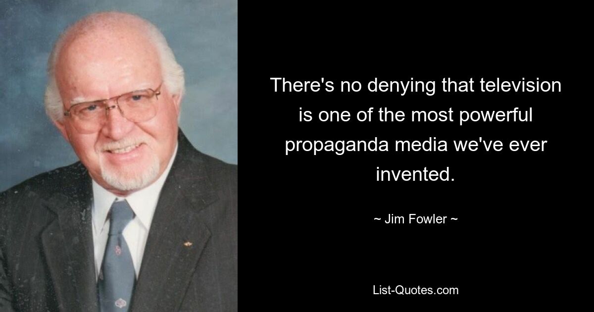 There's no denying that television is one of the most powerful propaganda media we've ever invented. — © Jim Fowler