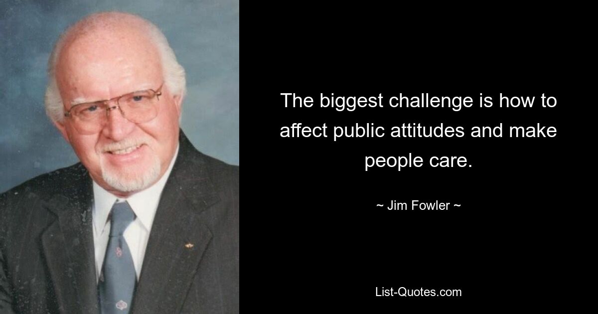 The biggest challenge is how to affect public attitudes and make people care. — © Jim Fowler