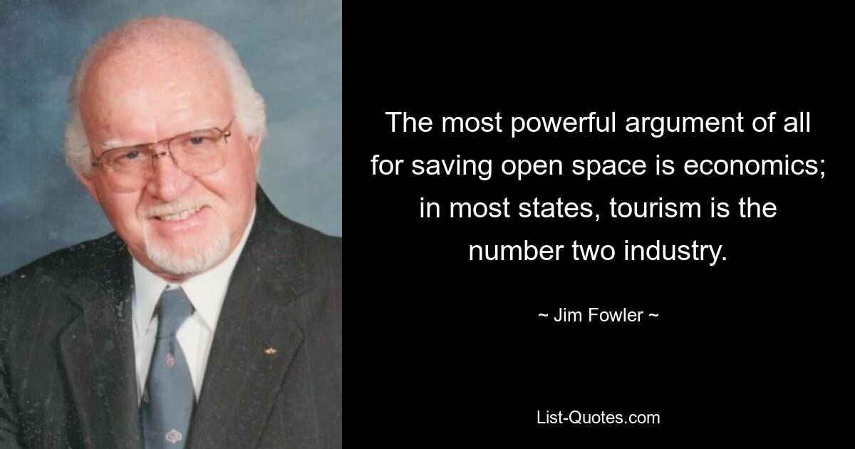 The most powerful argument of all for saving open space is economics; in most states, tourism is the number two industry. — © Jim Fowler