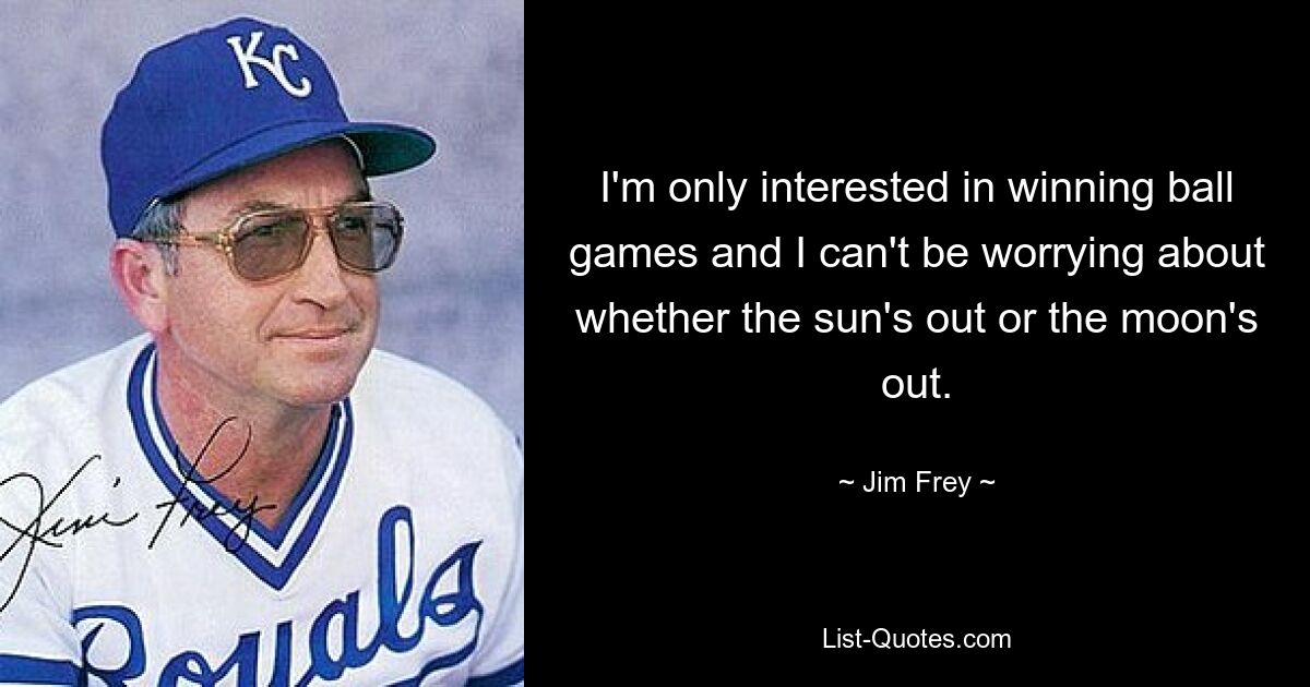 I'm only interested in winning ball games and I can't be worrying about whether the sun's out or the moon's out. — © Jim Frey