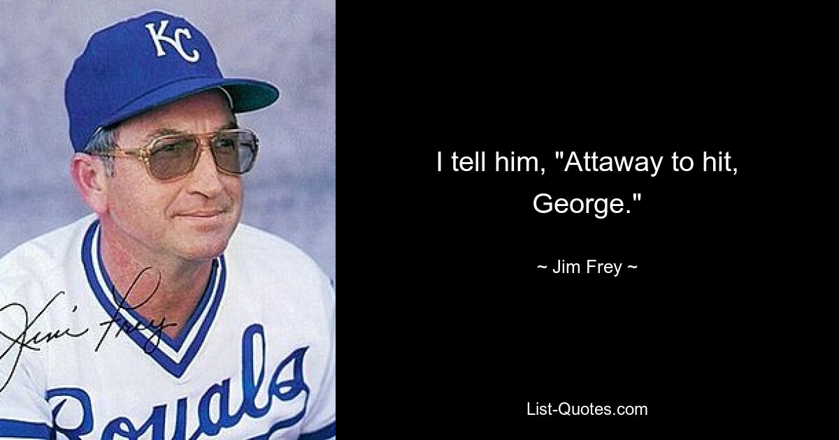 I tell him, "Attaway to hit, George." — © Jim Frey