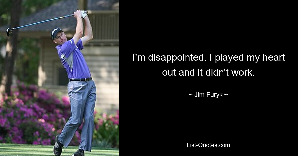 I'm disappointed. I played my heart out and it didn't work. — © Jim Furyk