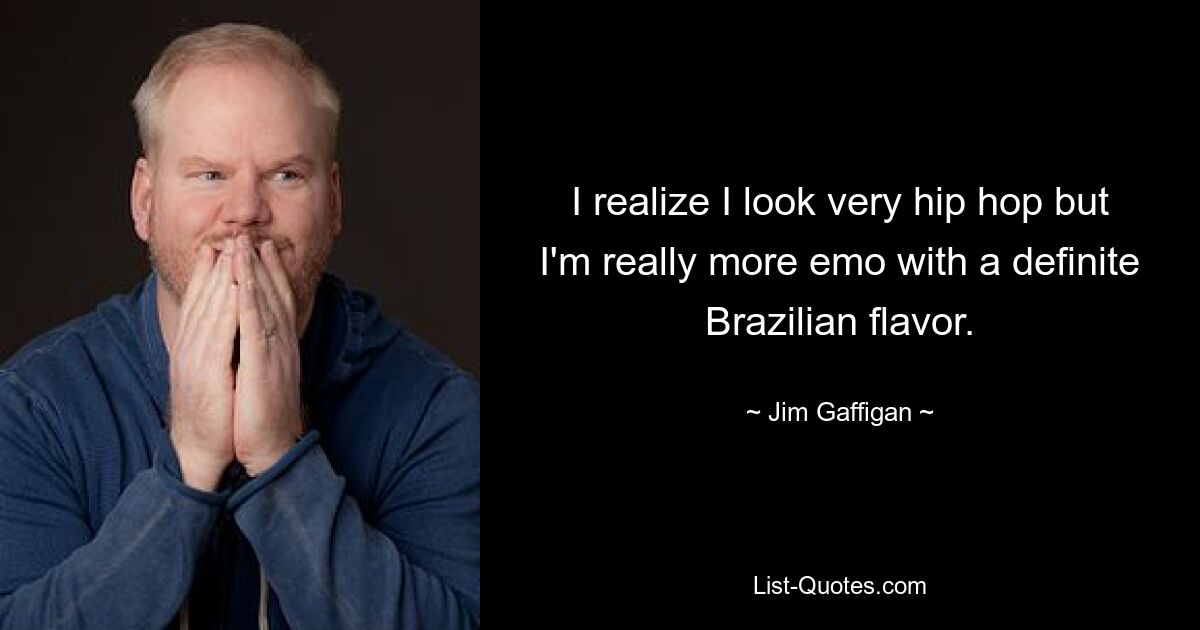 I realize I look very hip hop but I'm really more emo with a definite Brazilian flavor. — © Jim Gaffigan