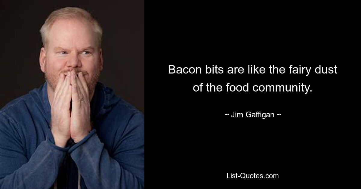 Bacon bits are like the fairy dust of the food community. — © Jim Gaffigan