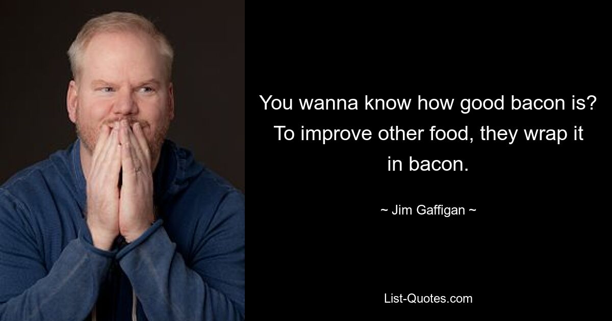 You wanna know how good bacon is? To improve other food, they wrap it in bacon. — © Jim Gaffigan