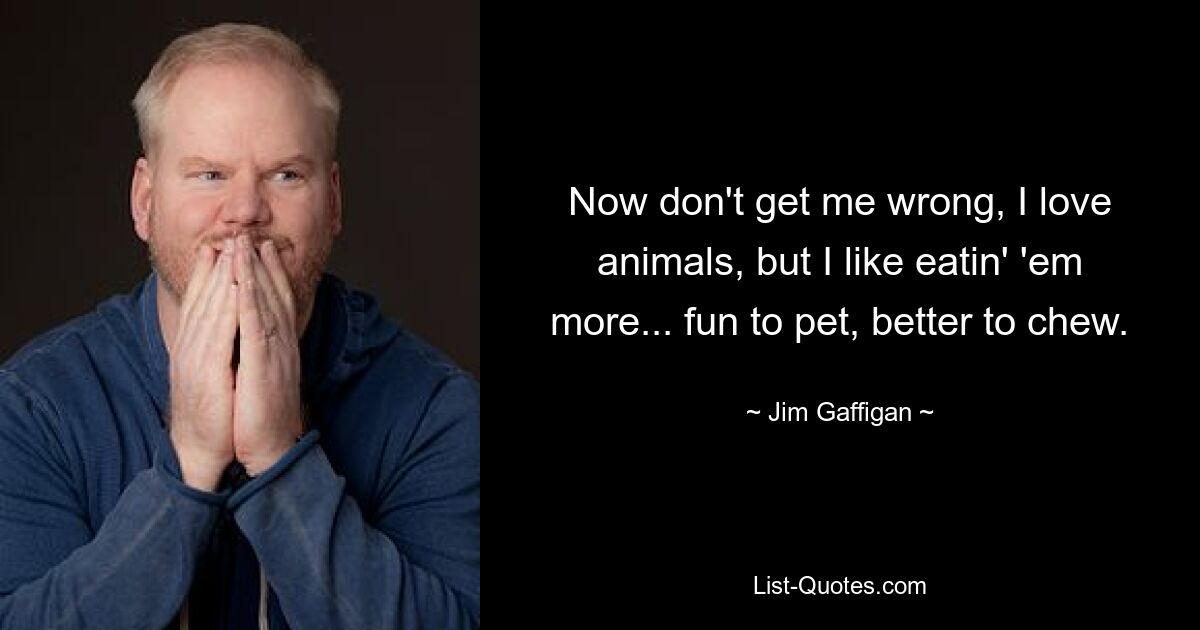 Now don't get me wrong, I love animals, but I like eatin' 'em more... fun to pet, better to chew. — © Jim Gaffigan