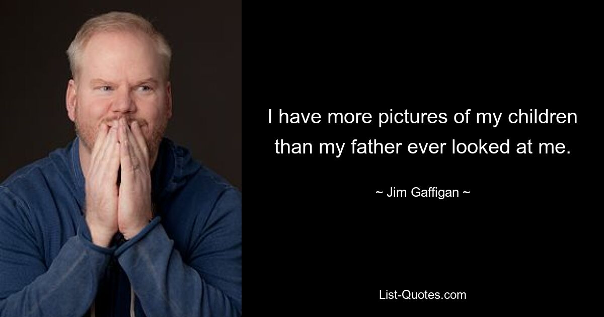 I have more pictures of my children than my father ever looked at me. — © Jim Gaffigan