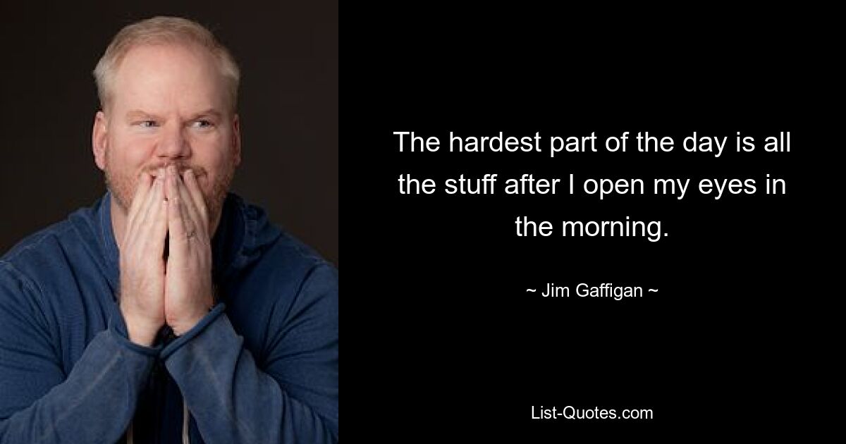 The hardest part of the day is all the stuff after I open my eyes in the morning. — © Jim Gaffigan