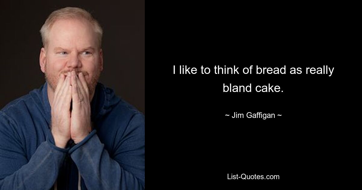 I like to think of bread as really bland cake. — © Jim Gaffigan