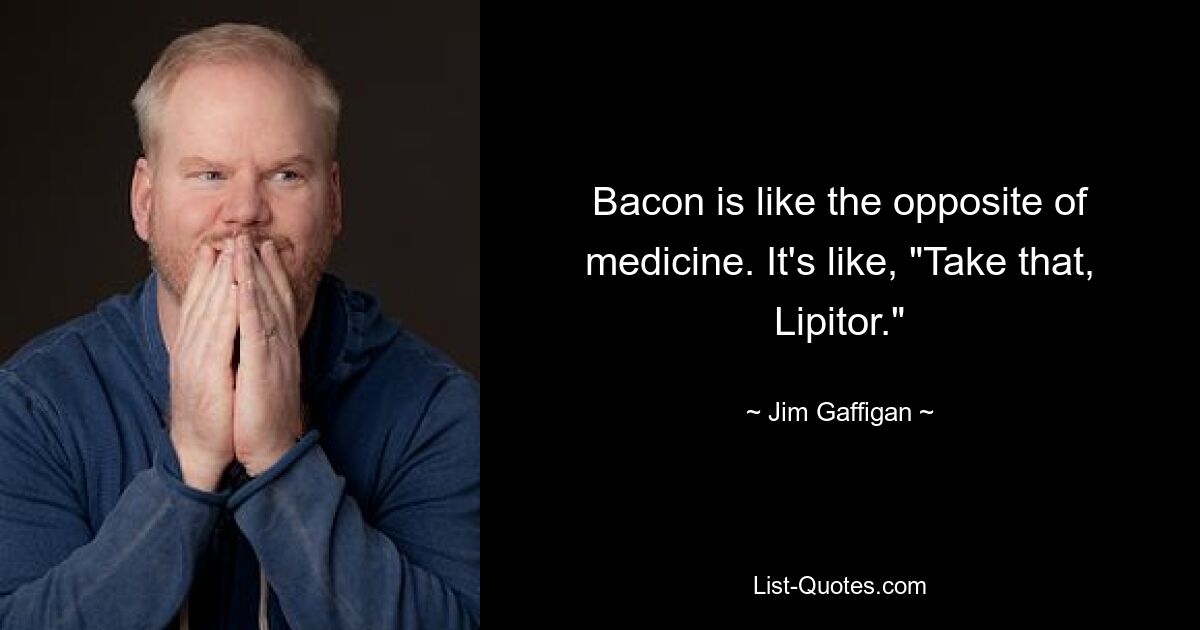 Bacon is like the opposite of medicine. It's like, "Take that, Lipitor." — © Jim Gaffigan