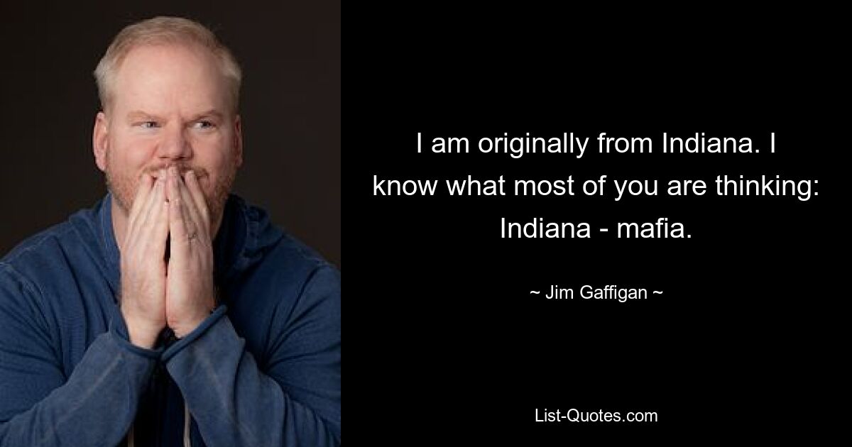 I am originally from Indiana. I know what most of you are thinking: Indiana - mafia. — © Jim Gaffigan