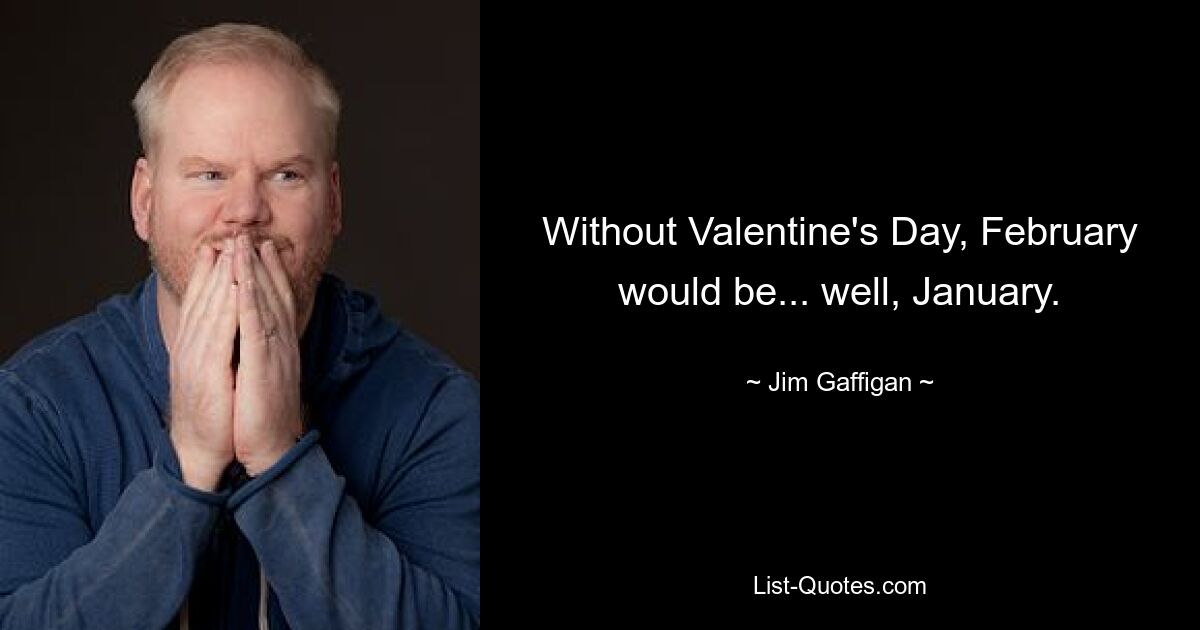 Without Valentine's Day, February would be... well, January. — © Jim Gaffigan