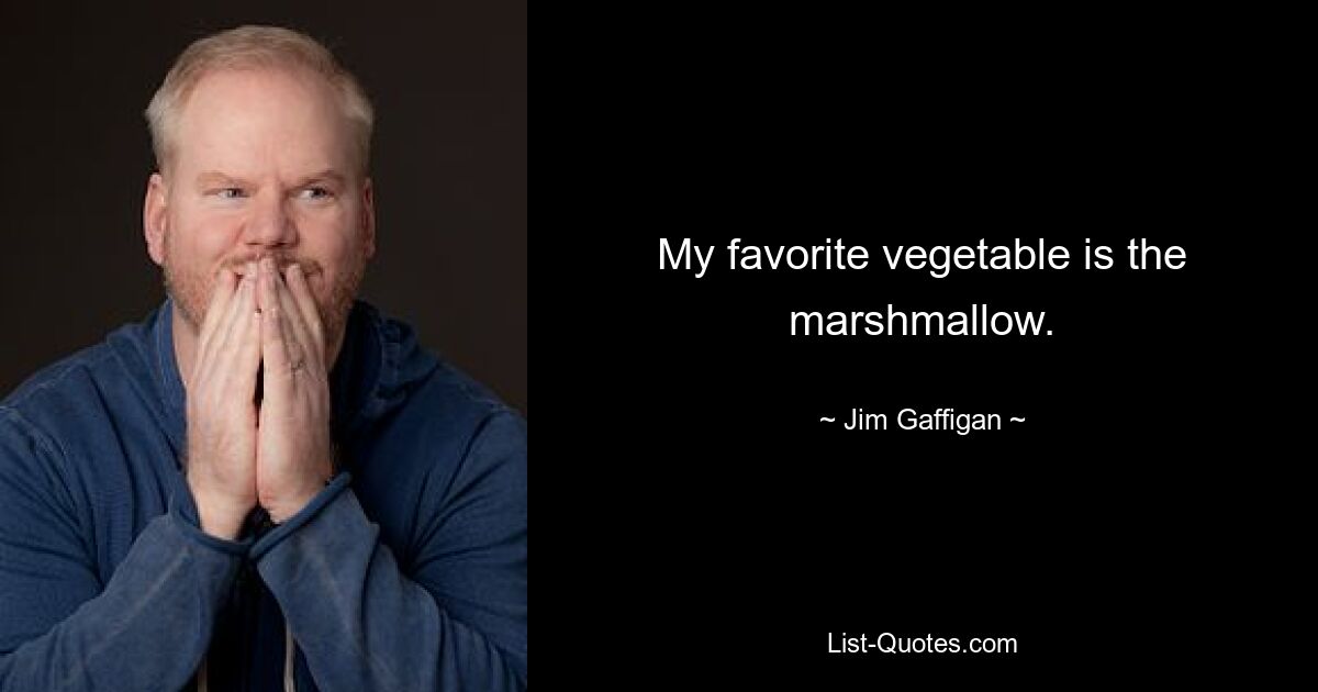 My favorite vegetable is the marshmallow. — © Jim Gaffigan