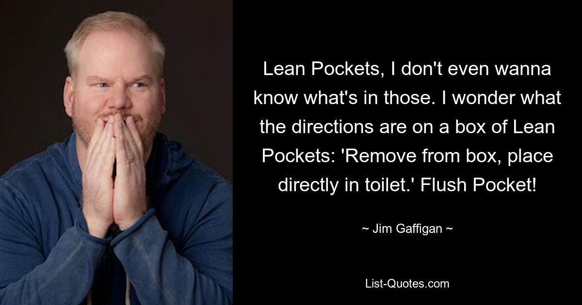 Lean Pockets, I don't even wanna know what's in those. I wonder what the directions are on a box of Lean Pockets: 'Remove from box, place directly in toilet.' Flush Pocket! — © Jim Gaffigan