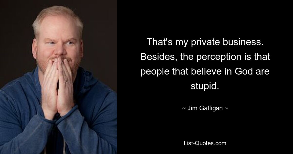 That's my private business. Besides, the perception is that people that believe in God are stupid. — © Jim Gaffigan