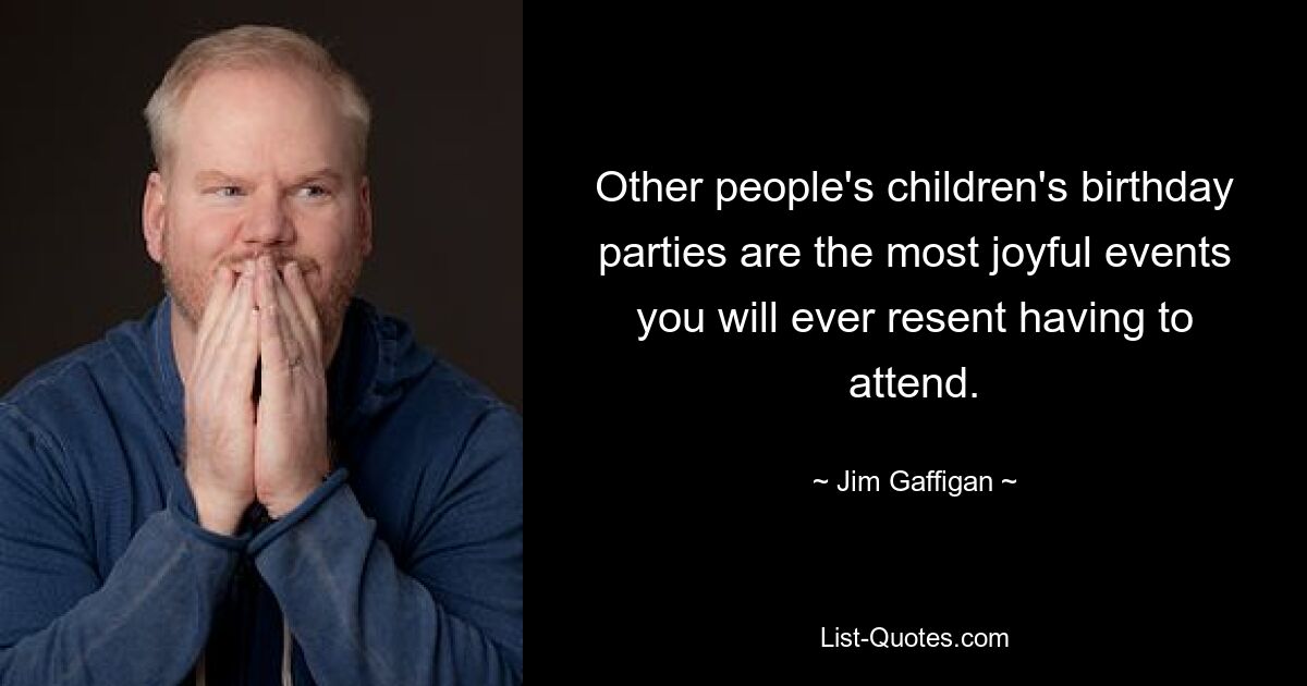 Other people's children's birthday parties are the most joyful events you will ever resent having to attend. — © Jim Gaffigan