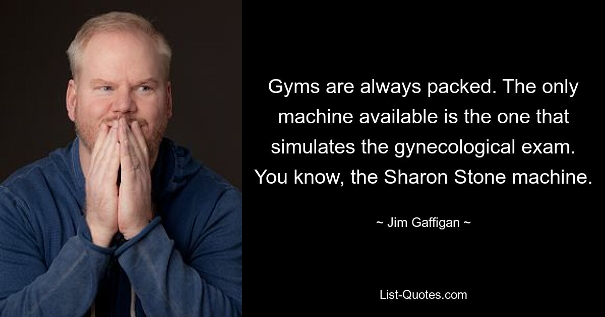 Gyms are always packed. The only machine available is the one that simulates the gynecological exam. You know, the Sharon Stone machine. — © Jim Gaffigan