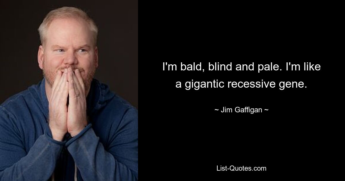 I'm bald, blind and pale. I'm like a gigantic recessive gene. — © Jim Gaffigan