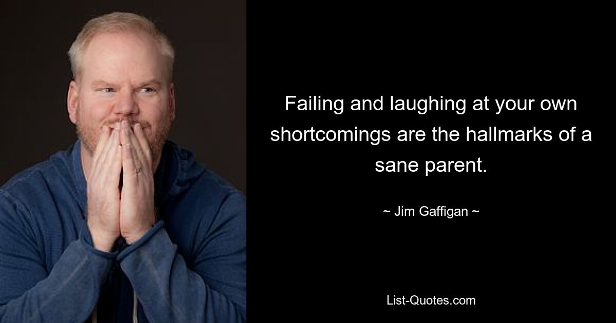 Failing and laughing at your own shortcomings are the hallmarks of a sane parent. — © Jim Gaffigan