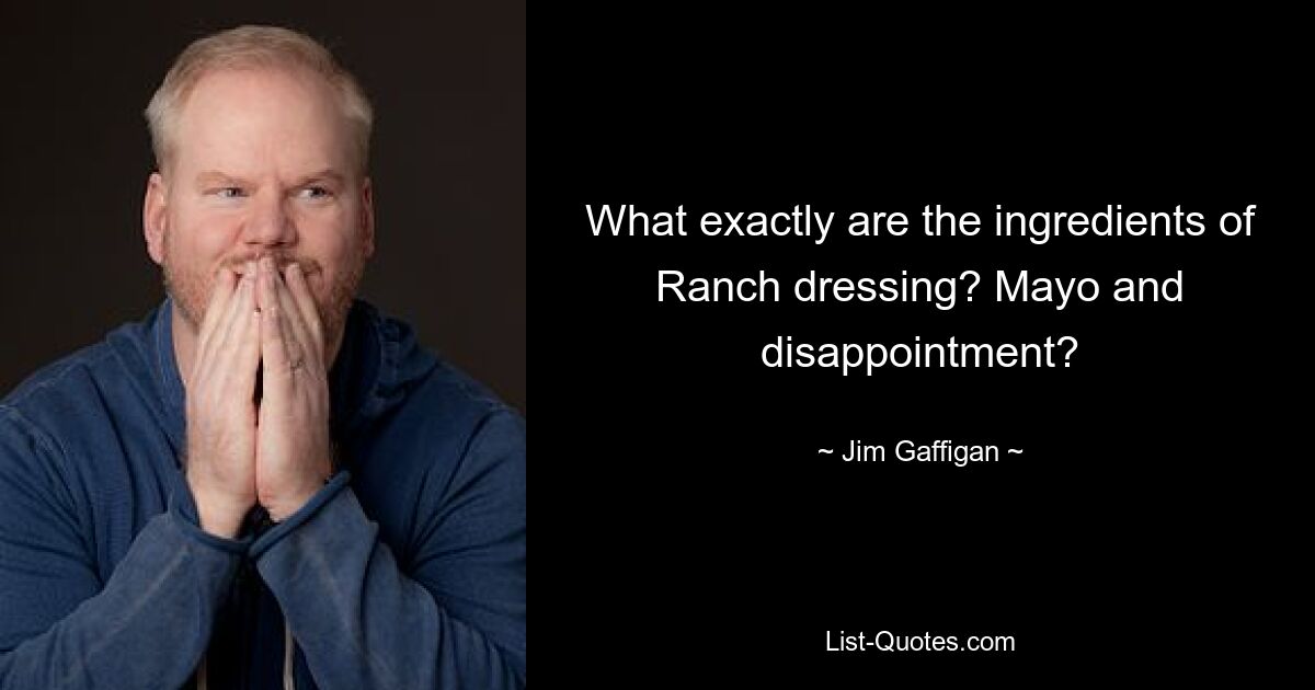 What exactly are the ingredients of Ranch dressing? Mayo and disappointment? — © Jim Gaffigan