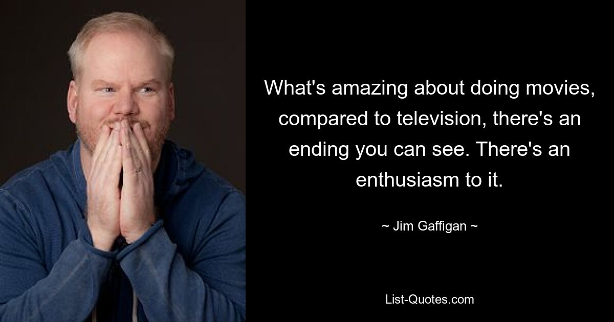 What's amazing about doing movies, compared to television, there's an ending you can see. There's an enthusiasm to it. — © Jim Gaffigan