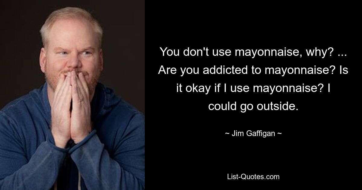 You don't use mayonnaise, why? ... Are you addicted to mayonnaise? Is it okay if I use mayonnaise? I could go outside. — © Jim Gaffigan