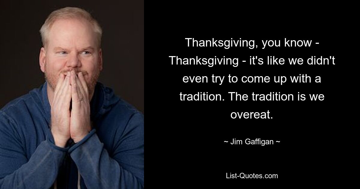 Thanksgiving, you know - Thanksgiving - it's like we didn't even try to come up with a tradition. The tradition is we overeat. — © Jim Gaffigan