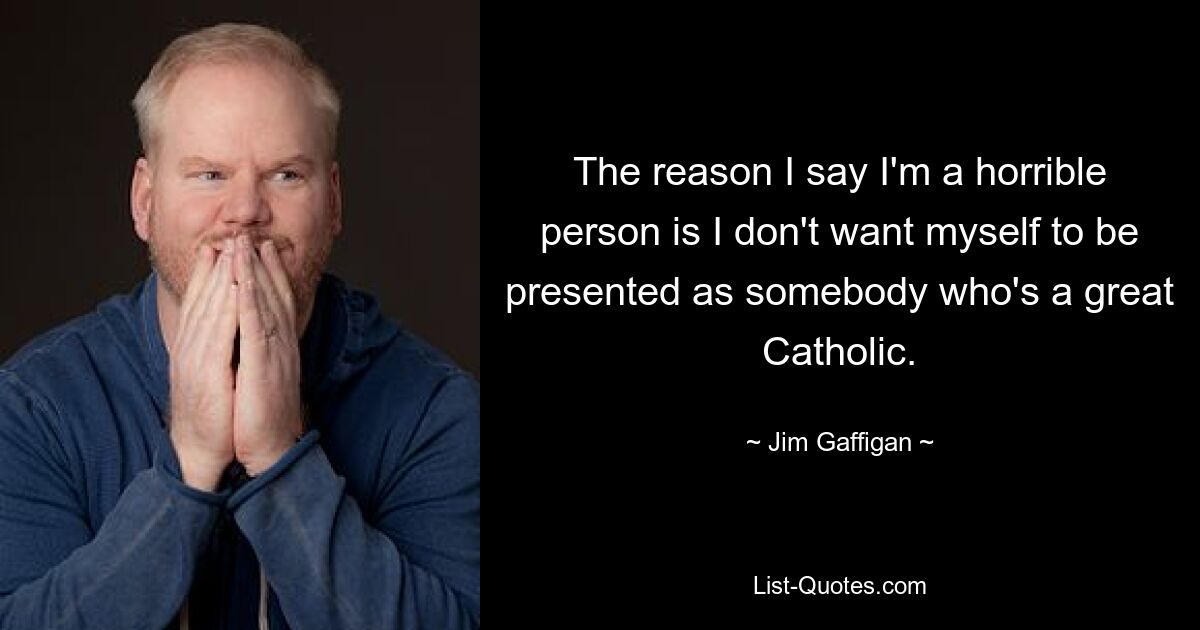 The reason I say I'm a horrible person is I don't want myself to be presented as somebody who's a great Catholic. — © Jim Gaffigan