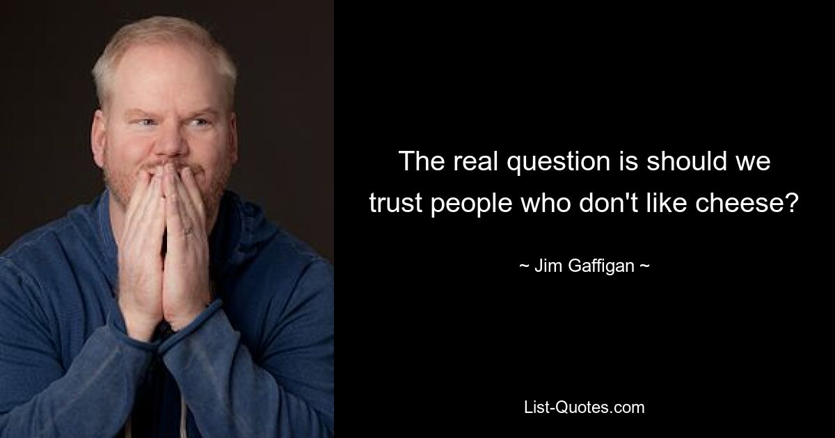 The real question is should we trust people who don't like cheese? — © Jim Gaffigan