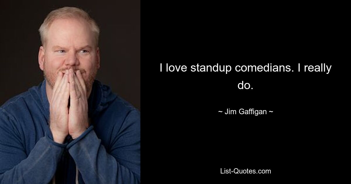 I love standup comedians. I really do. — © Jim Gaffigan