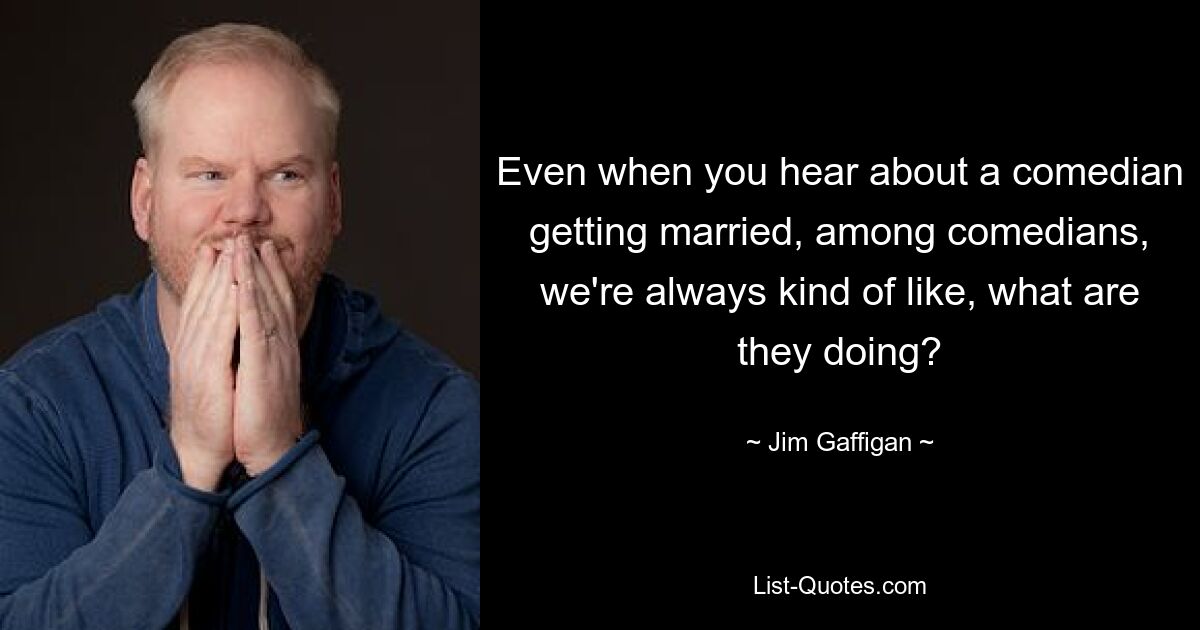 Even when you hear about a comedian getting married, among comedians, we're always kind of like, what are they doing? — © Jim Gaffigan