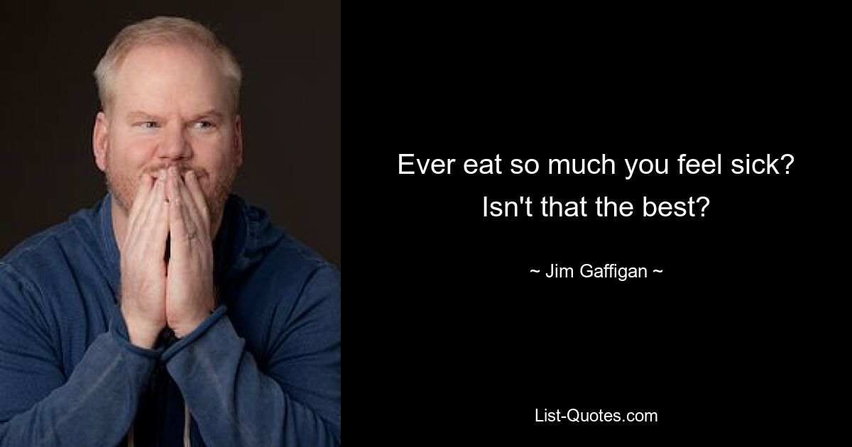 Ever eat so much you feel sick? Isn't that the best? — © Jim Gaffigan