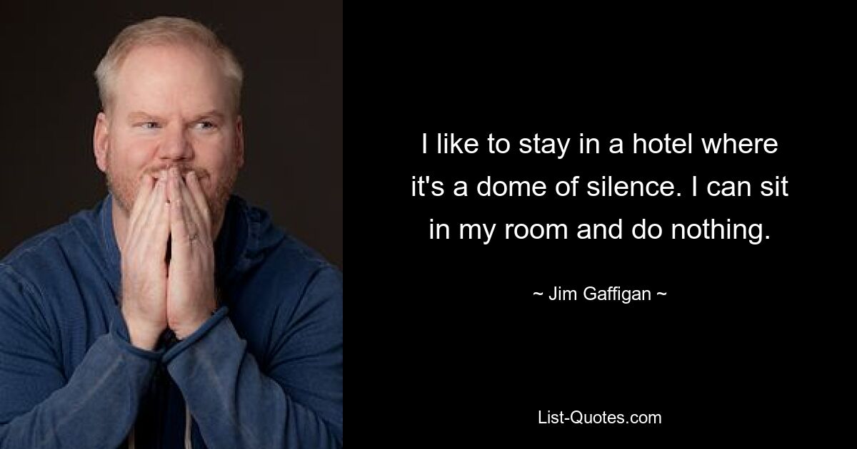 I like to stay in a hotel where it's a dome of silence. I can sit in my room and do nothing. — © Jim Gaffigan