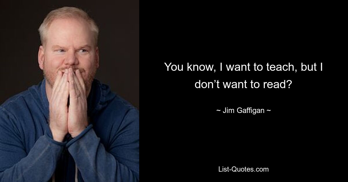 You know, I want to teach, but I don’t want to read? — © Jim Gaffigan