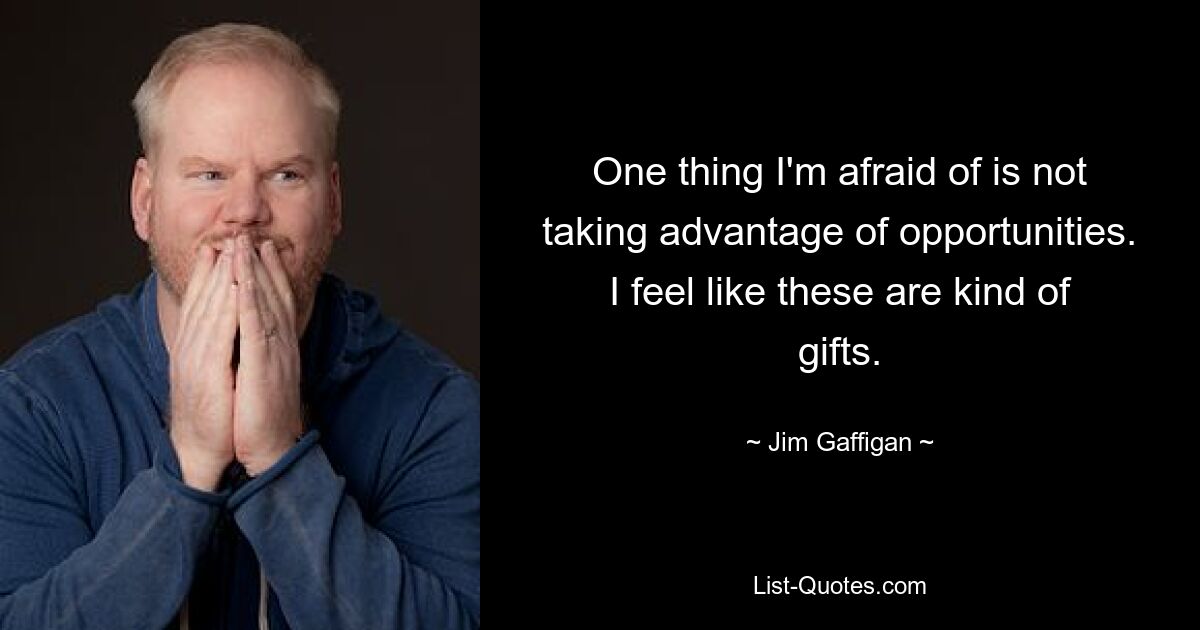 One thing I'm afraid of is not taking advantage of opportunities. I feel like these are kind of gifts. — © Jim Gaffigan