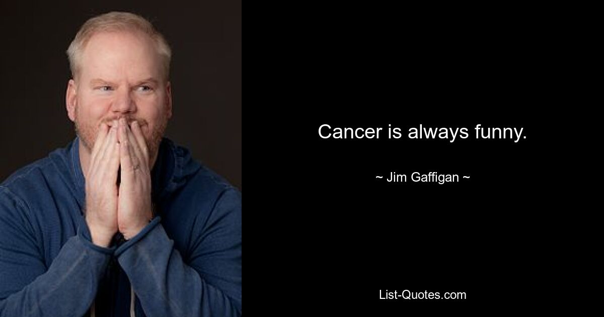 Cancer is always funny. — © Jim Gaffigan