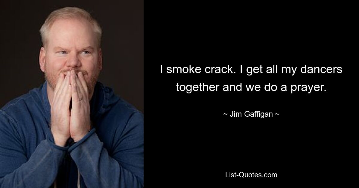 I smoke crack. I get all my dancers together and we do a prayer. — © Jim Gaffigan