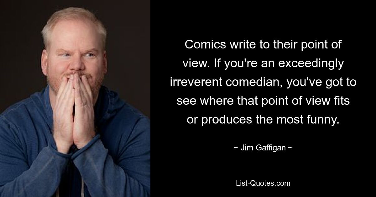 Comics write to their point of view. If you're an exceedingly irreverent comedian, you've got to see where that point of view fits or produces the most funny. — © Jim Gaffigan