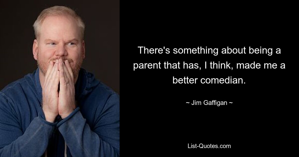 There's something about being a parent that has, I think, made me a better comedian. — © Jim Gaffigan