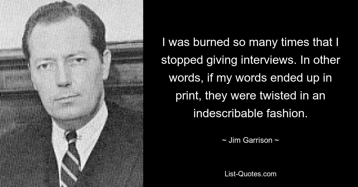 I was burned so many times that I stopped giving interviews. In other words, if my words ended up in print, they were twisted in an indescribable fashion. — © Jim Garrison