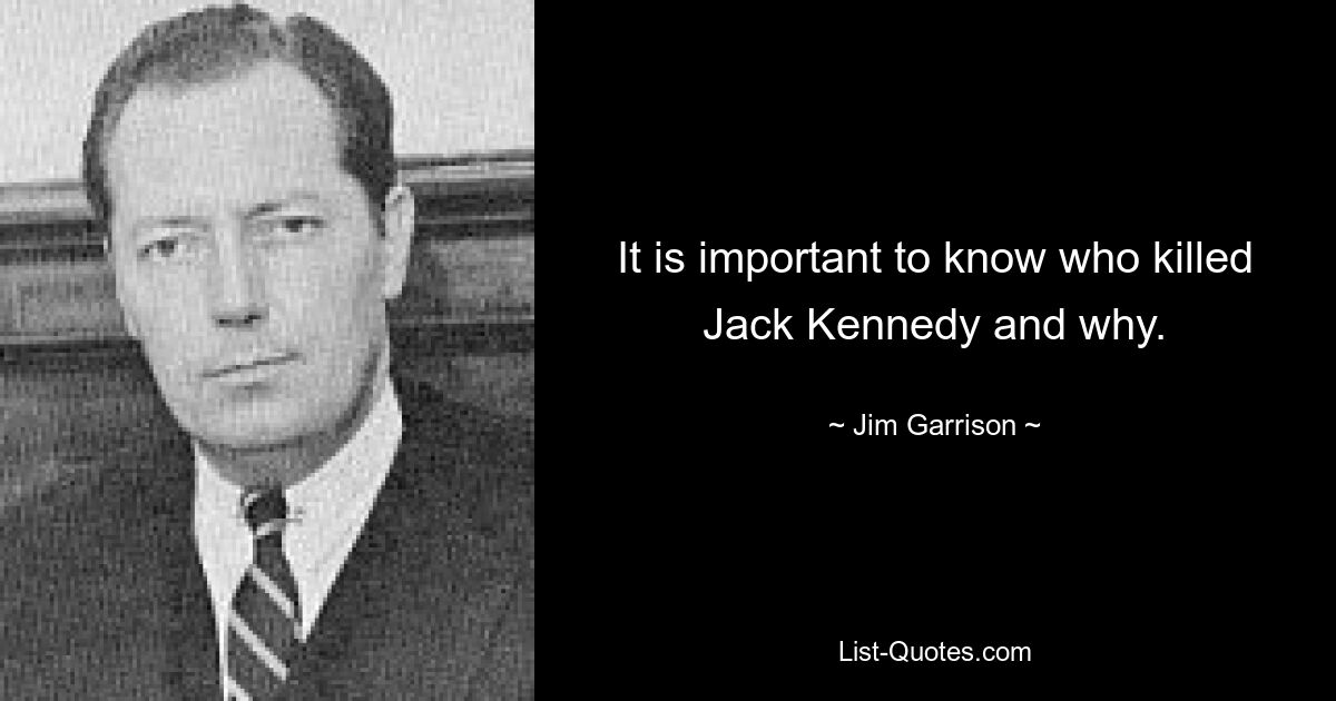 It is important to know who killed Jack Kennedy and why. — © Jim Garrison