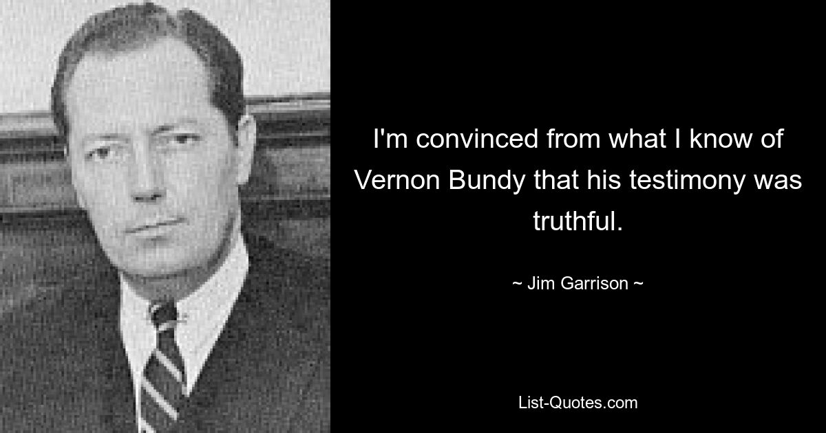 I'm convinced from what I know of Vernon Bundy that his testimony was truthful. — © Jim Garrison