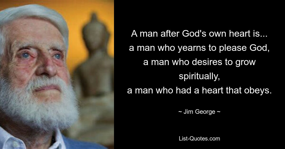 A man after God's own heart is...
a man who yearns to please God,
a man who desires to grow spiritually,
a man who had a heart that obeys. — © Jim George