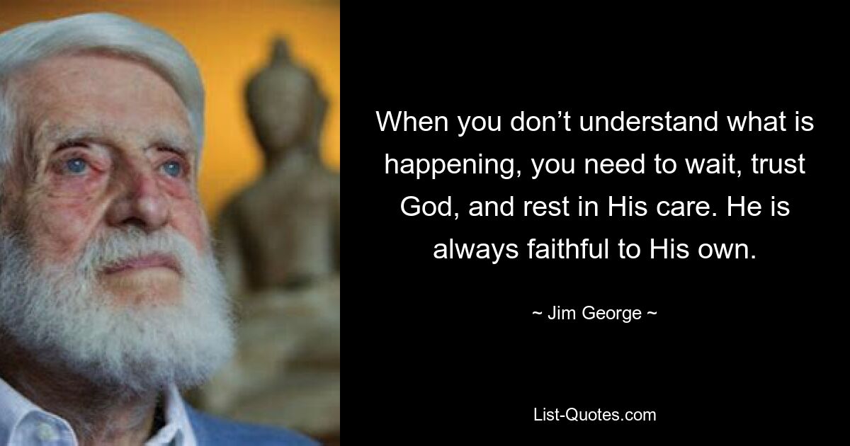 When you don’t understand what is happening, you need to wait, trust God, and rest in His care. He is always faithful to His own. — © Jim George